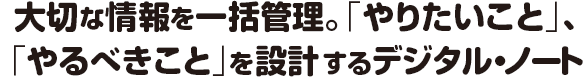 大切な情報を一括管理。「やりたいこと」、「やるべきこと」を設計するデジタル・ノート