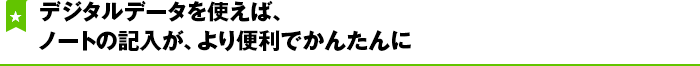デジタルデータを使えば、ノートの記入が、より便利でかんたんに