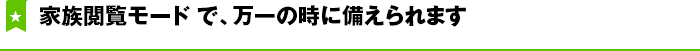 家族閲覧モードで、万一の時に備えられます