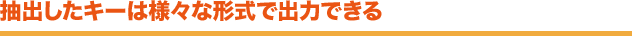 抽出したキーは様々な形式で出力できる