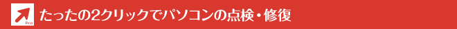 たったの2クリックでパソコンの点検・修復