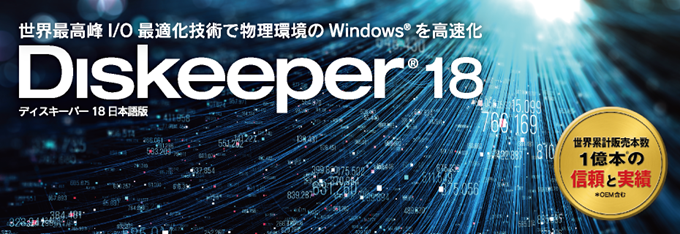 世界最高峰 I/O 最適化技術で物理環境の Windows を高速化「Diskeeper 18J」 世界最高峰 I/O 最適化技術で物理環境の Windows を高速化「Diskeeper 18J」