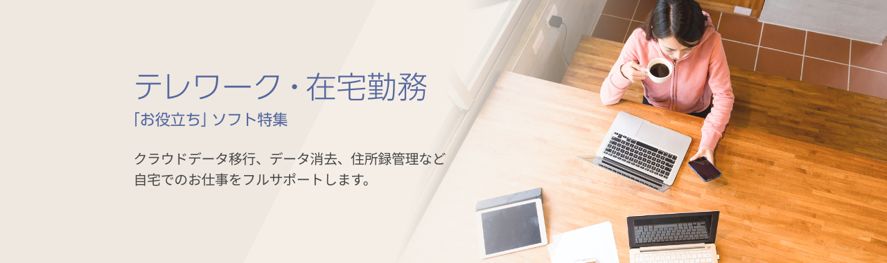 テレワーク・在宅勤務「お役立ち」ソフト特集 | クラウドデータ移行、データ消去、住所録管理など自宅でのお仕事をフルサポートします。